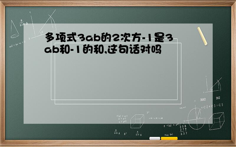 多项式3ab的2次方-1是3ab和-1的和,这句话对吗