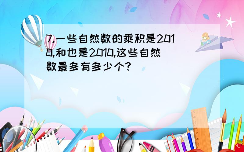 7.一些自然数的乘积是2010,和也是2010,这些自然数最多有多少个?