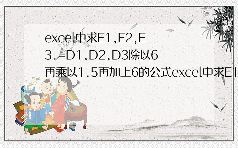 excel中求E1,E2,E3.=D1,D2,D3除以6再乘以1.5再加上6的公式excel中求E1,E2,E3.=D1,D2,D3.除以6再乘以1.5再加上6的公式