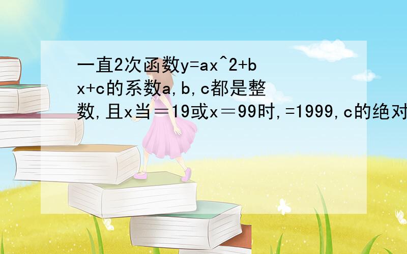 一直2次函数y=ax^2+bx+c的系数a,b,c都是整数,且x当＝19或x＝99时,=1999,c的绝对值＜1000,求C的值让我看得懂打错了，不是“一直”是“已知”下面2个回答都是错的 答案上说设Y=A（X-19）（X-99）+1999