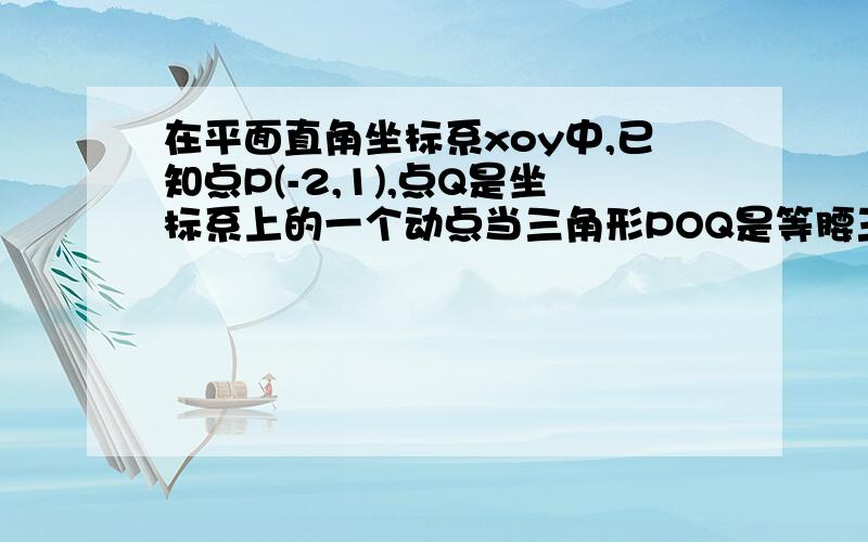 在平面直角坐标系xoy中,已知点P(-2,1),点Q是坐标系上的一个动点当三角形POQ是等腰三角形,求Q点的坐标