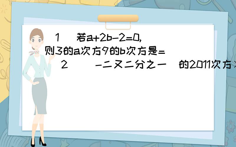 （1) 若a+2b-2=0,则3的a次方9的b次方是=_ (2) (-二又二分之一)的2011次方×（0.4）的2012次方