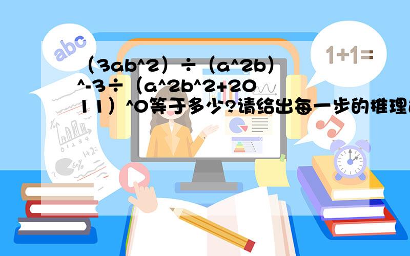 （3ab^2）÷（a^2b）^-3÷（a^2b^2+2011）^0等于多少?请给出每一步的推理过程,