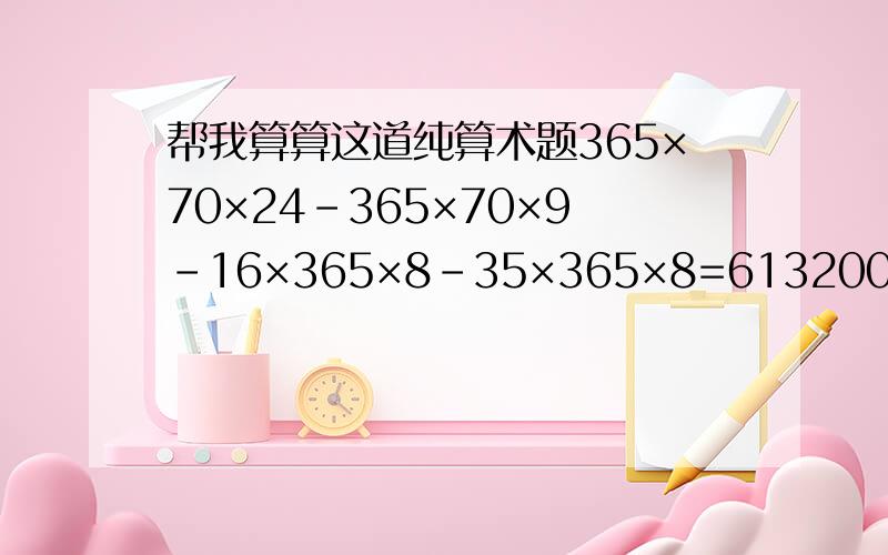 帮我算算这道纯算术题365×70×24-365×70×9-16×365×8-35×365×8=613200-229950-46720-102200=243300对么?、