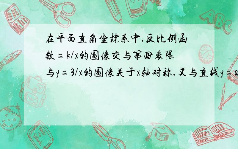 在平面直角坐标系中,反比例函数=k/x的图像交与第四象限与y=3/x的图像关于x轴对称,又与直线y=ax+2交与A（m,3）确定A的值