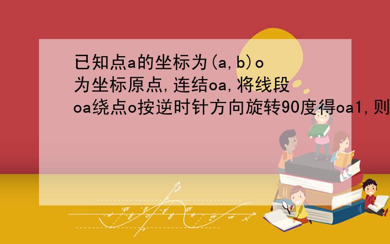 已知点a的坐标为(a,b)o为坐标原点,连结oa,将线段oa绕点o按逆时针方向旋转90度得oa1,则点a1的坐标为…拜托需过程,谢谢