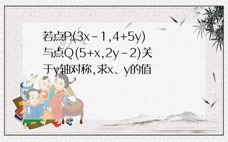 若点P(3x-1,4+5y)与点Q(5+x,2y-2)关于y轴对称,求x、y的值