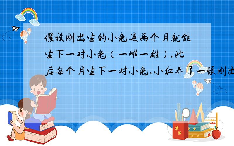 假设刚出生的小兔过两个月就能生下一对小兔（一雌一雄）,此后每个月生下一对小兔,小红养了一顿刚出生的小兔,满一年是可得到多少小兔?144 谁能给出算法?