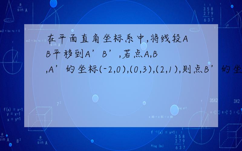 在平面直角坐标系中,将线段AB平移到A’B’,若点A,B,A’的坐标(-2,0),(0,3),(2,1),则点B’的坐标是———我知道要画图,但画出图之后接下来就不知道了