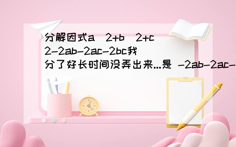 分解因式a^2+b^2+c^2-2ab-2ac-2bc我分了好长时间没弄出来...是 -2ab-2ac-2bc.