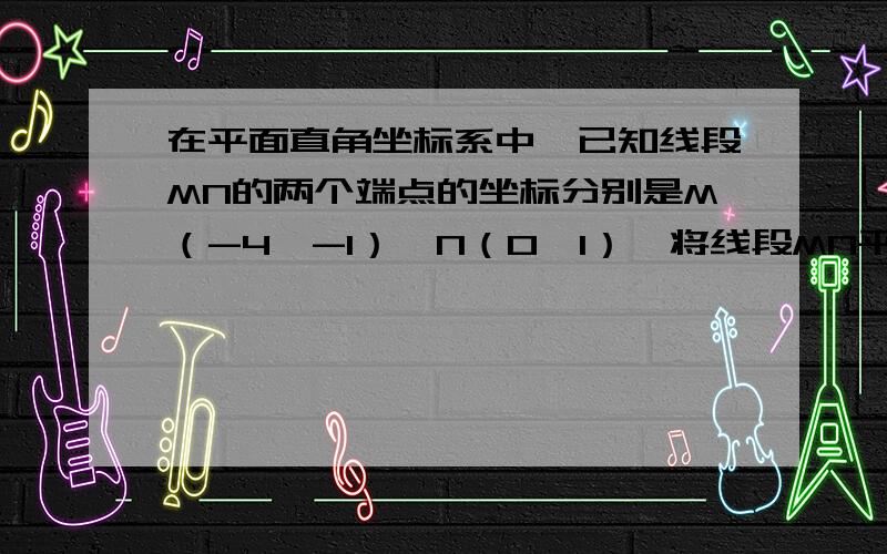 在平面直角坐标系中,已知线段MN的两个端点的坐标分别是M（-4,-1）、N（0,1）,将线段MN平移后得到M'、N'急