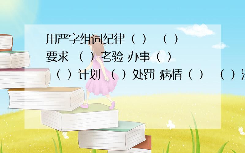 用严字组词纪律（ ） （ ）要求 （ ）考验 办事（ ） （ ）计划 （ ）处罚 病情（ ） （ ）法制 （ ）事故