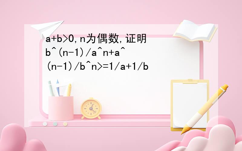 a+b>0,n为偶数,证明 b^(n-1)/a^n+a^(n-1)/b^n>=1/a+1/b