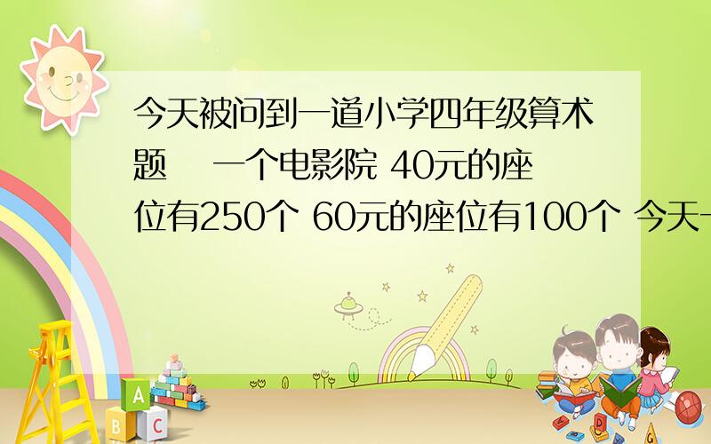 今天被问到一道小学四年级算术题 囧一个电影院 40元的座位有250个 60元的座位有100个 今天一共卖了15000元钱 请问今天一共卖了多少个座位 提示是 卖出的座位必须是整位数（没有个位数）---