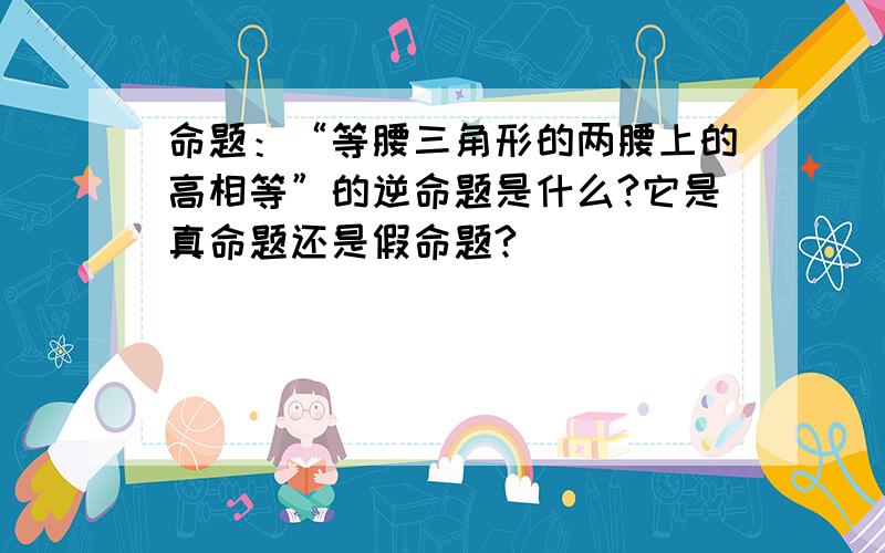 命题：“等腰三角形的两腰上的高相等”的逆命题是什么?它是真命题还是假命题?