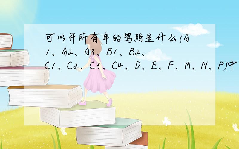 可以开所有车的驾照是什么（A1、A2、A3、B1、B2、C1、C2、C3、C4、D、E、F、M、N、P）中的哪一个