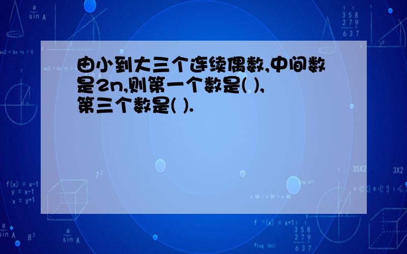 由小到大三个连续偶数,中间数是2n,则第一个数是( ),第三个数是( ).