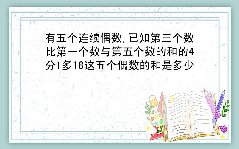 有五个连续偶数,已知第三个数比第一个数与第五个数的和的4分1多18这五个偶数的和是多少