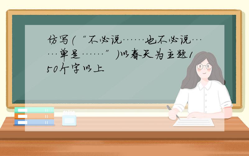 仿写（“不必说……也不必说……单是……”)以春天为主题150个字以上