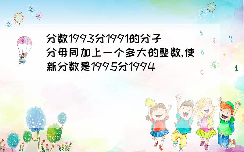 分数1993分1991的分子分毋同加上一个多大的整数,使新分数是1995分1994