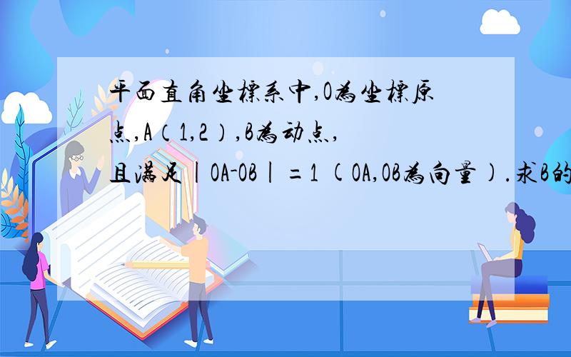 平面直角坐标系中,O为坐标原点,A（1,2）,B为动点,且满足|OA-OB|=1 (OA,OB为向量).求B的坐标满足的条件,并指出此条件所表示的曲线C是什么图形.在此条件下,若点P为曲线C上一动点,求向量OA乘以向