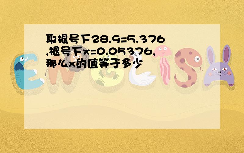 取根号下28.9=5.376,根号下x=0.05376,那么x的值等于多少