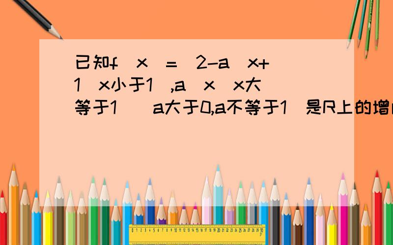 已知f(x)=(2-a)x+1（x小于1）,a^x(x大等于1)（a大于0,a不等于1）是R上的增函数,那么a的取值范围是?答案是[3/2,2)