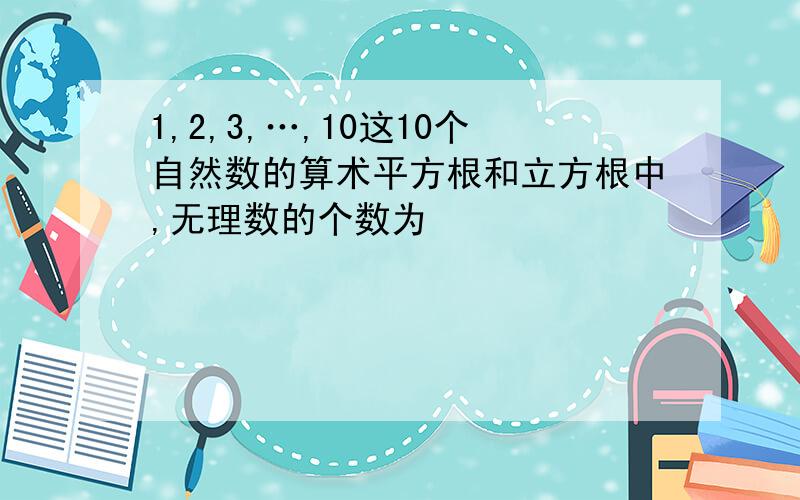 1,2,3,…,10这10个自然数的算术平方根和立方根中,无理数的个数为