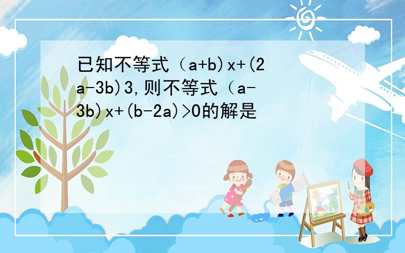 已知不等式（a+b)x+(2a-3b)3,则不等式（a-3b)x+(b-2a)>0的解是