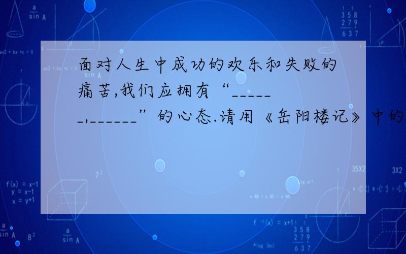 面对人生中成功的欢乐和失败的痛苦,我们应拥有“______,______”的心态.请用《岳阳楼记》中的句子回答