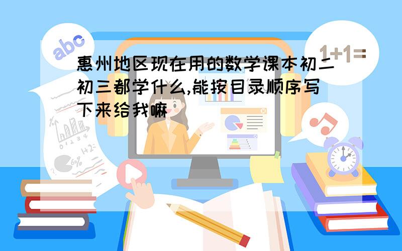 惠州地区现在用的数学课本初二初三都学什么,能按目录顺序写下来给我嘛