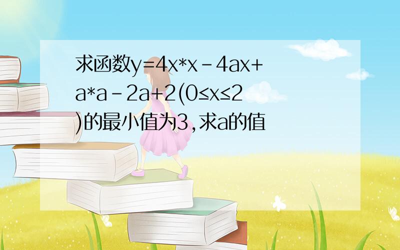 求函数y=4x*x-4ax+a*a-2a+2(0≤x≤2)的最小值为3,求a的值