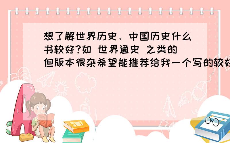 想了解世界历史、中国历史什么书较好?如 世界通史 之类的但版本很杂希望能推荐给我一个写的较好的版本的.