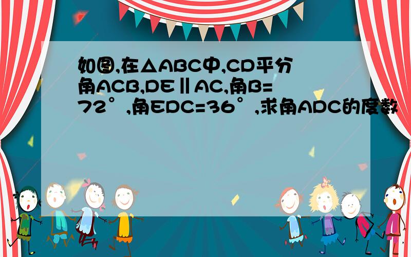 如图,在△ABC中,CD平分角ACB,DE‖AC,角B=72°,角EDC=36°,求角ADC的度数