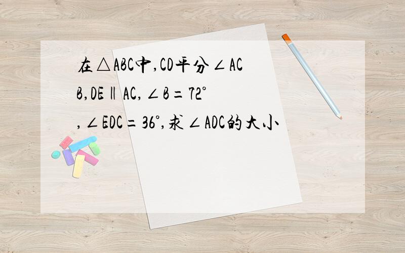 在△ABC中,CD平分∠ACB,DE‖AC,∠B=72°,∠EDC=36°,求∠ADC的大小