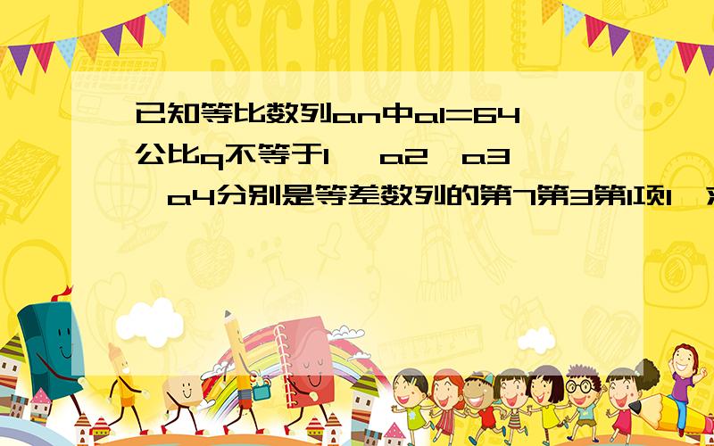 已知等比数列an中a1=64公比q不等于1 ,a2,a3,a4分别是等差数列的第7第3第1项1、求an2、设bn=log2底an求{|bn|}的前n项和Tn为什么用设公比q将a2,a3,a4表示出来,再用等差中项求,解得q=1?