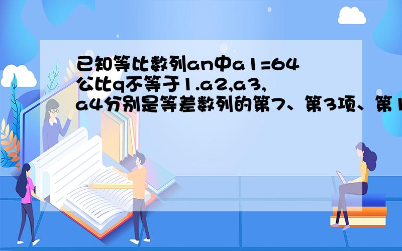 已知等比数列an中a1=64公比q不等于1.a2,a3,a4分别是等差数列的第7、第3项、第1项1、求an2、设bn=log2底an求{|bn|}的前n项和Tn为什么用设公比q将a2,a3,a4表示出来,再用等差中项求,解得q=1?