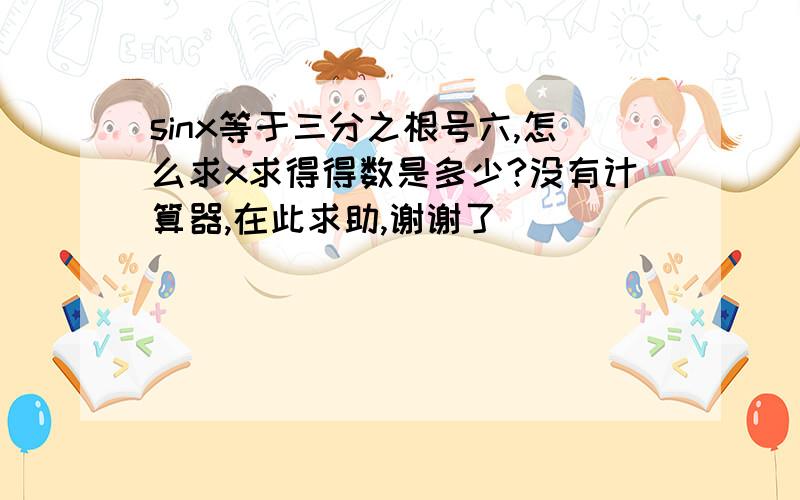 sinx等于三分之根号六,怎么求x求得得数是多少?没有计算器,在此求助,谢谢了