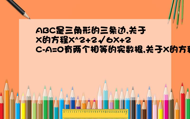 ABC是三角形的三条边,关于X的方程X^2+2√6X+2C-A=0有两个相等的实数根,关于X的方程3CX+2B=2A的根为0,求