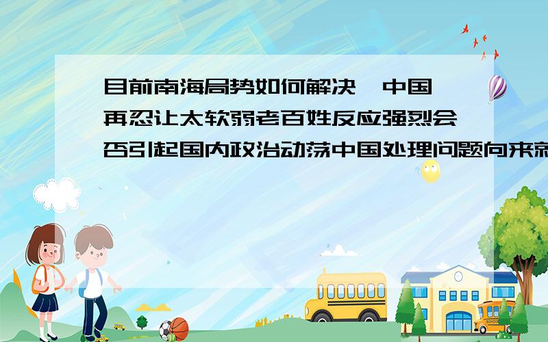 目前南海局势如何解决,中国一再忍让太软弱老百姓反应强烈会否引起国内政治动荡中国处理问题向来就是一拖再拖最后不得不不了了之,作为中国民众实在是耻辱呀．中国呀中国你什么时候