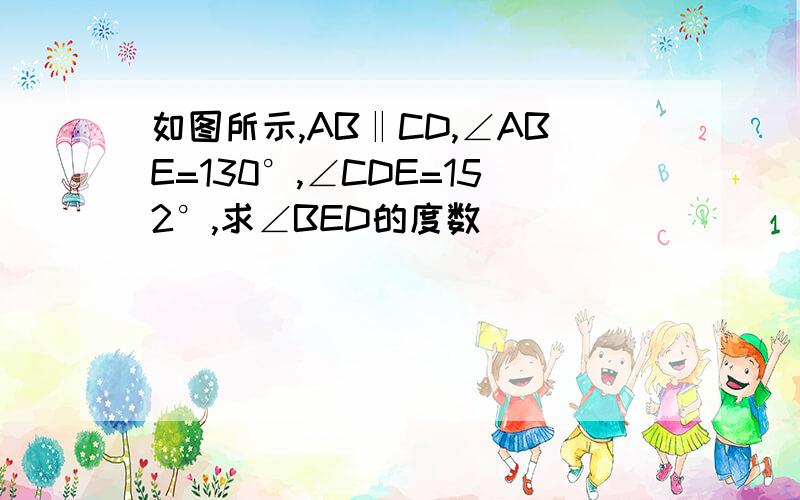 如图所示,AB‖CD,∠ABE=130°,∠CDE=152°,求∠BED的度数