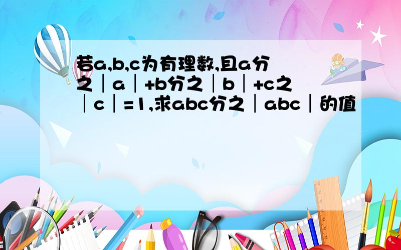 若a,b,c为有理数,且a分之│a│+b分之│b│+c之│c│=1,求abc分之│abc│的值