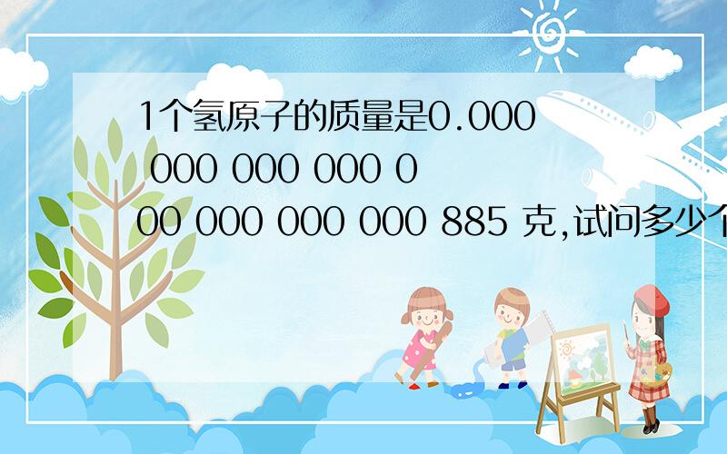 1个氢原子的质量是0.000 000 000 000 000 000 000 000 885 克,试问多少个氢原子的质量总和达到2克?看清0的个数   结果用科学计数法表示   谢谢!