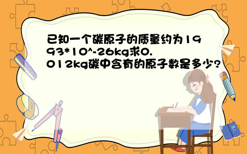 已知一个碳原子的质量约为1993*10^-26kg求0.012kg碳中含有的原子数是多少?