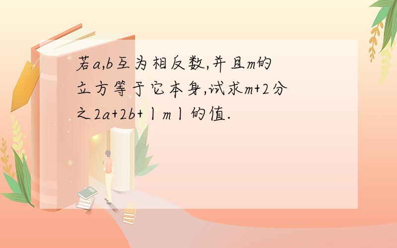 若a,b互为相反数,并且m的立方等于它本身,试求m+2分之2a+2b+丨m丨的值.