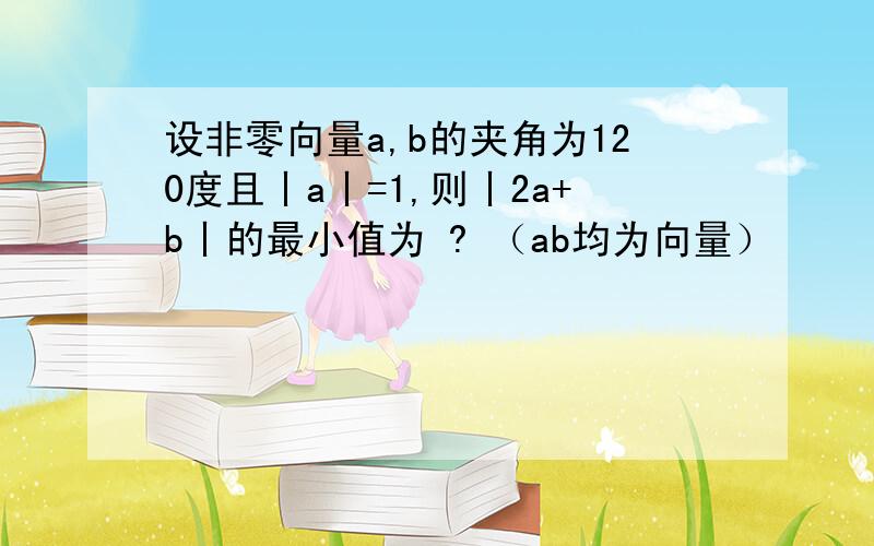 设非零向量a,b的夹角为120度且丨a丨=1,则丨2a+b丨的最小值为 ? （ab均为向量）