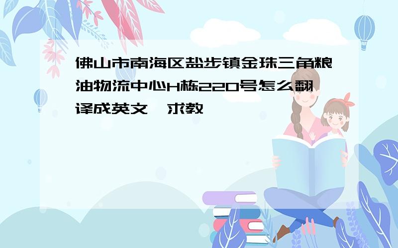 佛山市南海区盐步镇金珠三角粮油物流中心H栋220号怎么翻译成英文,求教