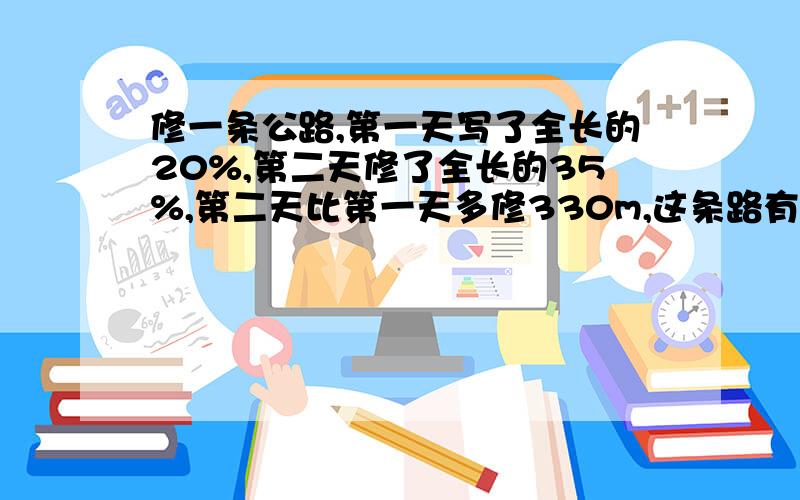 修一条公路,第一天写了全长的20%,第二天修了全长的35%,第二天比第一天多修330m,这条路有多长?明天就要给来时讲解!