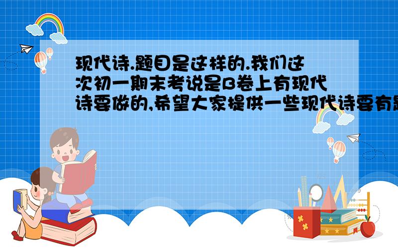 现代诗.题目是这样的.我们这次初一期末考说是B卷上有现代诗要做的,希望大家提供一些现代诗要有题目可以做的.最好是诗带有喻意的,比如 课文：华南虎啦,还有 车前草 之类的.