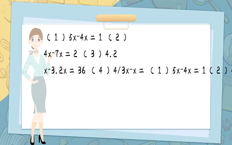 （1）5x-4x=1 （2）4x-7x=2 （3）4.2x-3.2x=36 （4）4/3x-x=（1）5x-4x=1（2）4x-7x=2（3）4.2x-3.2x=36 （4）4/3x-x=3/1